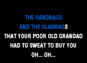 THE HANDBAGS
AND THE GLADRAGS
THAT YOUR POOR OLD GRAHDAD
HAD TO SWEAT TO BUY YOU
0H... 0H...