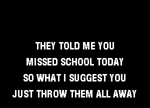 THEY TOLD ME YOU
MISSED SCHOOL TODAY
80 WHAT I SUGGEST YOU
JUST THROW THEM ALL AWAY