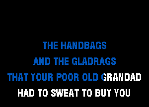 THE HANDBAGS
AND THE GLADRAGS
THAT YOUR POOR OLD GRAHDAD
HAD TO SWEAT TO BUY YOU