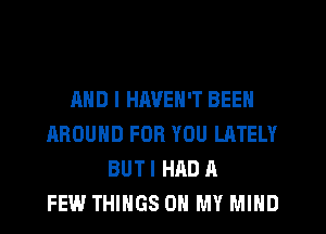 AND I HAVEN'T BEEN
AROUND FOR YOU LATELY
BUT I HAD A
FEW THINGS OH MY MIND