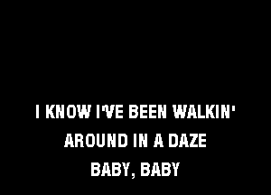 I KNOW I'VE BEEN WRLKIH'
AROUND IN A DAZE
BABY, BABY