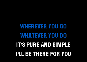 WHEBEVEB YOU GO
WHATEVER YOU DO
IT'S PURE AND SIMPLE

I'LL BE THERE FOR YOU I