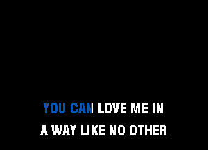 YOU CAN LOVE ME IN
A WAY LIKE NO OTHER