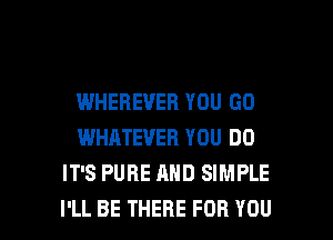 WHEBEVEB YOU GO
WHATEVER YOU DO
IT'S PURE AND SIMPLE

I'LL BE THERE FOR YOU I