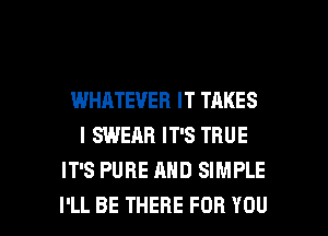 WHATEVER IT TAKES
IQNEARITSTRUE
IT'S PURE AND SIMPLE

I'LL BE THERE FOR YOU I