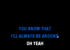 YOU KNOW THRT
I'LL ALWAYS BE AROUND
OH YEAH