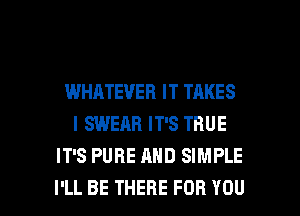 WHATEVER IT TAKES
IQNEARITSTRUE
IT'S PURE AND SIMPLE

I'LL BE THERE FOR YOU I