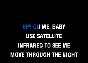 SPY ON ME, BABY
USE SATELLITE
INFRARED TO SEE ME
MOVE THROUGH THE NIGHT