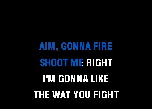AIM, GONNA FIRE

SHOOT ME RIGHT
I'M GONNA LIKE
THE WAY YOU FIGHT