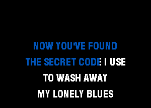 HOW YOU'VE FOUND
THE SECRET CODE I USE
TO WASH AWAY

MY LONELY BLUES l