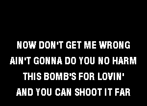 HOW DON'T GET ME WRONG
AIN'T GONNA DO YOU H0 HARM
THIS BOMB'S FOR LOVIH'
AND YOU CAN SHOOT IT FAR