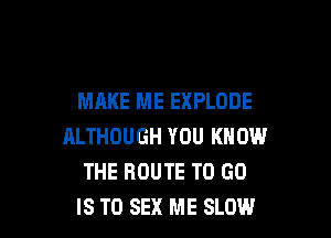 MAKE ME EXPLODE

ALTHOUGH YOU KNOW
THE ROUTE TO GO
IS TO SEX ME SLOW