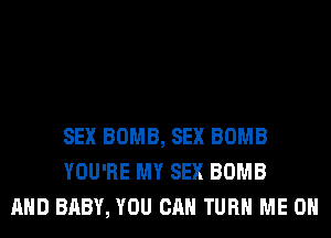 SEX BOMB, SEX BOMB
YOU'RE MY SEX BOMB
AND BABY, YOU CAN TURN ME ON