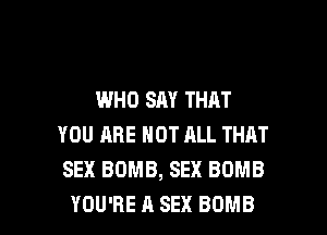 WHO SAY THAT
YOU ARE NOT ALL THAT
SEX BOMB, SEX BOMB

YOU'RE A SEX BOMB l