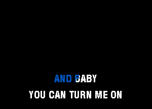 AND BABY
YOU CAN TURN ME ON