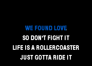 WE FOUND LOVE
80 DON'T FIGHT IT
LIFE IS A ROLLERCOASTER
JUST GOTTA RIDE IT