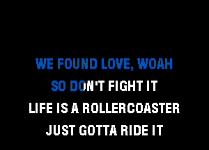 WE FOUND LOVE, WOAH
SO DON'T FIGHT IT
LIFE IS A ROLLERCOASTER
JUST GOTTA RIDE IT