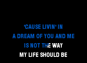 'CAUSE LIVIN' IN

A DREAM OF YOU AND ME
IS NOT THE WAY
MY LIFE SHOULD BE
