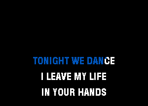 TONIGHT WE DANCE
I LEAVE MY LIFE
IN YOUR HANDS