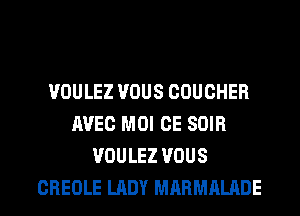 VOULEZ VOUS COUCHER
AVEC MOI CE SOIR
VOULEZ VOUS
CREOLE LADY MARMALADE