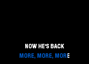 HOW HE'S BACK
MORE, MORE, MORE