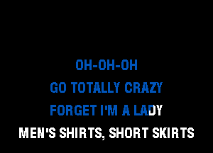 OH-OH-OH

GO TOTALLY CRRZY
FORGET I'M A LADY
MEN'S SHIRTS, SHORT SKIRTS