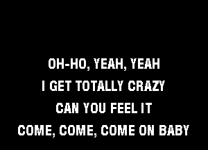 OH-HO, YEAH, YEAH
I GET TOTALLY CRAZY
CAN YOU FEEL IT
COME, COME, COME ON BABY