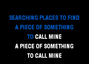 SEARCHING PLACES TO FIND
A PIECE OF SOMETHING
TO CALL MINE
A PIECE OF SOMETHING
TO CALL MINE