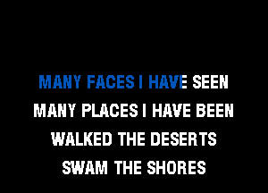 MANY FACES I HAVE SEEN
MANY PLACESI HAVE BEEN
WALKED THE DESERTS
SWAM THE SHORES