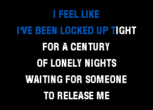 I FEEL LIKE
I'VE BEEN LOCKED UP TIGHT
FOR A CENTURY
0F LONELY NIGHTS
WAITING FOR SOMEONE

TO RELEASE ME I