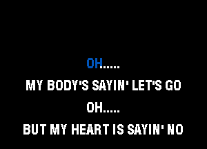 0H .....

MY BODY'S SAYIH' LET'S GO
0H .....
BUT MY HEART IS SAYIH' H0