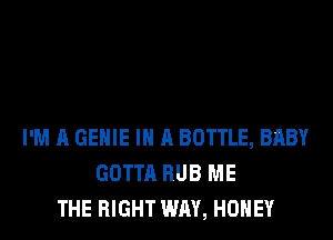 I'M A GEHIE IN A BOTTLE, BRBY
GOTTA RUB ME
THE RIGHT WAY, HONEY