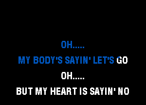 0H .....

MY BODY'S SAYIH' LET'S GO
0H .....
BUT MY HEART IS SAYIH' H0