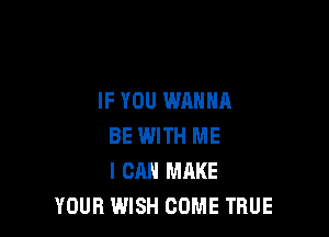 IF YOU WANNA

BE WITH ME
I CAN MAKE
YOUR WISH COME TRUE
