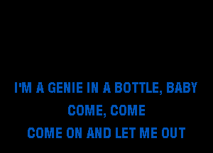 I'M A GEHIE IN A BOTTLE, BABY
COME, COME
COME ON AND LET ME OUT