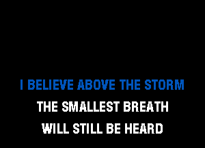 I BELIEVE ABOVE THE STORM
THE SMALLEST BREATH
WILL STILL BE HEARD