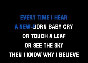 EVERY TIME I HEAR
A HEW-BORII BABY CRY
0R TOUCH A LEAF
0R SEE THE SKY
THEN I KNOW WHY I BELIEVE