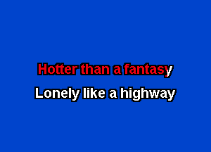 Hotter than a fantasy

Lonely like a highway