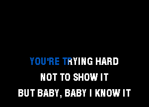 YOU'RE TRYING HARD
NOT TO SHOW IT
BUT BABY, BABY I KNOW IT