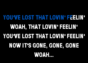 YOU'VE LOST THAT LOVIH' FEELIH'
WOAH, THAT LOVIH' FEELIH'
YOU'VE LOST THAT LOVIH' FEELIH'
HOW IT'S GONE, GONE, GONE
WOAH...