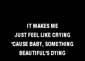 IT MAKES ME
JUST FEEL LIKE CRYING
'CAUSE BABY, SOMETHING

BEAUTIFUL'S DYING l