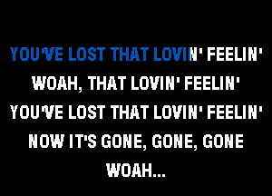 YOU'VE LOST THAT LOVIH' FEELIH'
WOAH, THAT LOVIH' FEELIH'
YOU'VE LOST THAT LOVIH' FEELIH'
HOW IT'S GONE, GONE, GONE
WOAH...