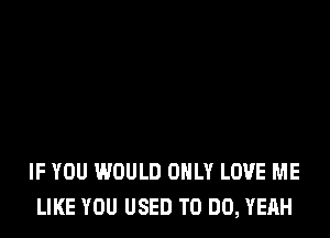 IF YOU WOULD ONLY LOVE ME
LIKE YOU USED TO DO, YEAH