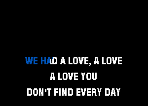 WE HAD A LOVE, A LOVE
A LOVE YOU
DON'T FIND EVERY DAY