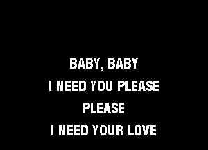 BABY, BABY

I NEED YOU PLEASE
PLEASE
I NEED YOUR LOVE