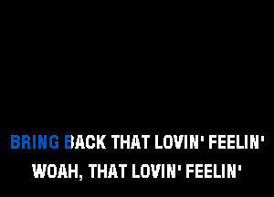 BRING BACK THAT LOVIH' FEELIH'
WOAH, THAT LOVIH' FEELIH'