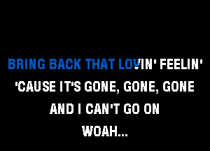 BRING BACK THAT LOVIH' FEELIH'
'CAUSE IT'S GONE, GONE, GONE
AND I CAN'T GO ON
WOAH...