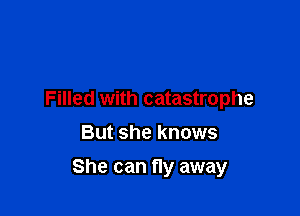 Filled with catastrophe
But she knows

She can fly away