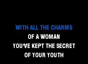 WITH ALL THE CHARMS
OF A WOMAN
YOU'VE KEPT THE SECRET
OF YOUR YOUTH