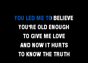 YOU LED ME TO BELIEVE
YOU'RE OLD ENOUGH
TO GIVE ME LOVE
AND HOW IT HURTS

TO KNOW THE TRUTH l